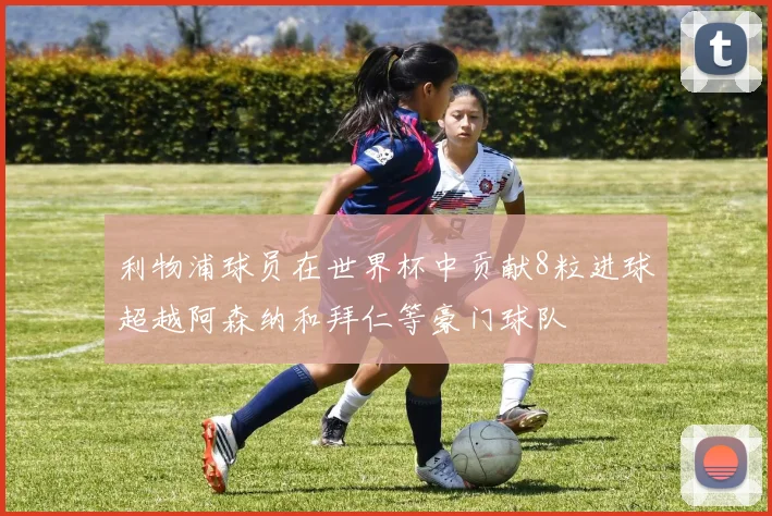 利物浦球员在世界杯中贡献8粒进球超越阿森纳和拜仁等豪门球队
