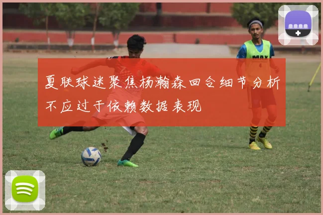 夏联球迷聚焦杨瀚森回合细节分析不应过于依赖数据表现