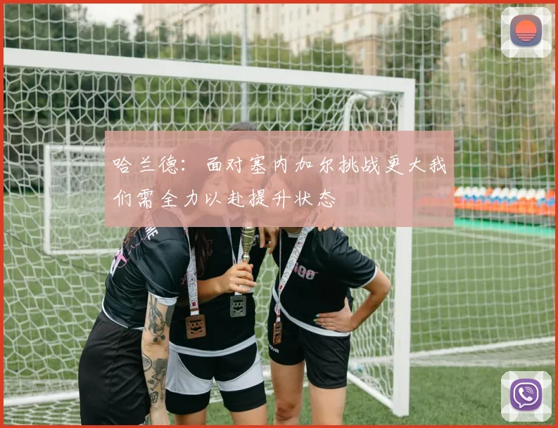 哈兰德：面对塞内加尔挑战更大我们需全力以赴提升状态