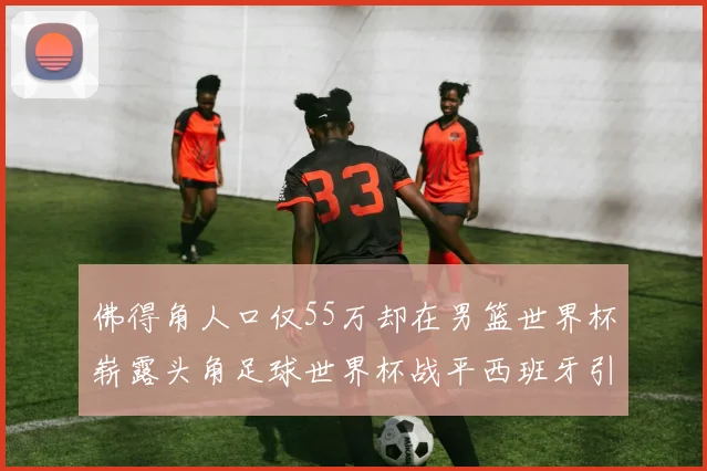 佛得角人口仅55万却在男篮世界杯崭露头角足球世界杯战平西班牙引发热议