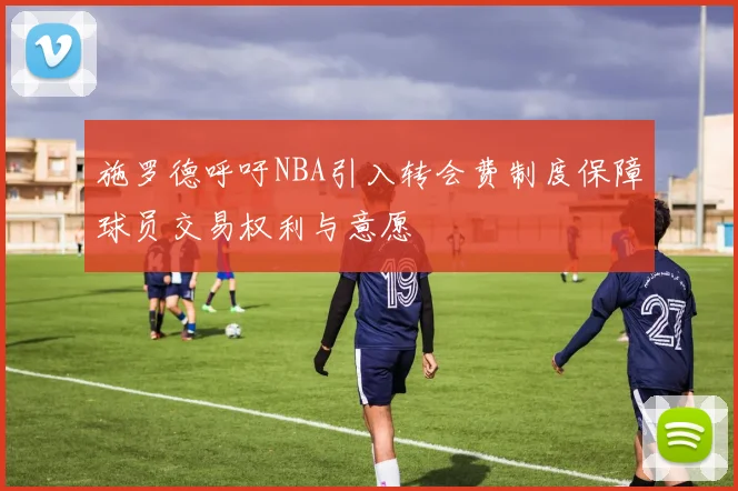 施罗德呼吁NBA引入转会费制度保障球员交易权利与意愿