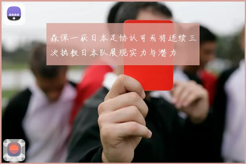 森保一获日本足协认可或将连续三次执教日本队展现实力与潜力