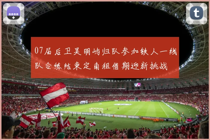 07届后卫吴明屿归队参加铁人一线队合练结束定南租借期迎新挑战