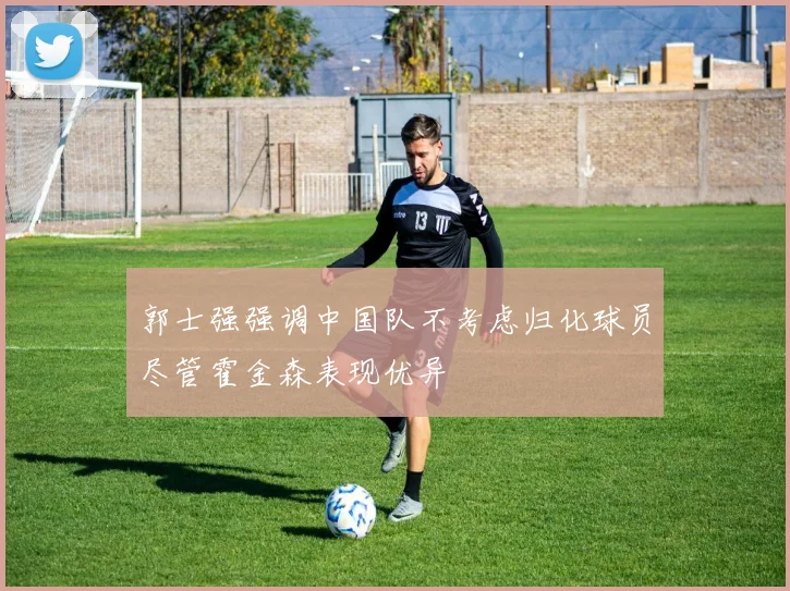 郭士强强调中国队不考虑归化球员尽管霍金森表现优异