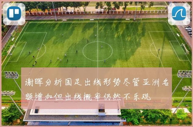 谢晖分析国足出线形势尽管亚洲名额增加但出线概率仍然不乐观