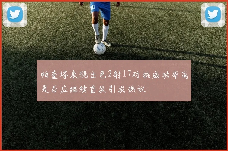 帕奎塔表现出色2射17对抗成功率高是否应继续首发引发热议