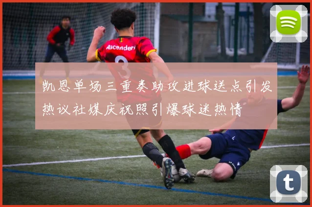 凯恩单场三重奏助攻进球送点引发热议社媒庆祝照引爆球迷热情